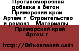 Противоморозная добавка в бетон  - Приморский край, Артем г. Строительство и ремонт » Материалы   . Приморский край,Артем г.